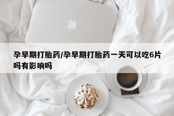 咨询购买正品米非司酮片孕早期打胎药/孕早期打胎药一天可以吃6片吗有影响吗
