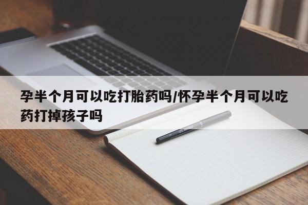 咨询购买正品米非司酮片孕半个月可以吃打胎药吗/怀孕半个月可以吃药打掉孩子吗