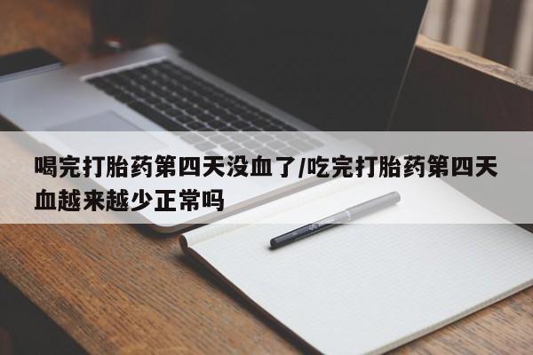 咨询购买正品米非司酮片喝完打胎药第四天没血了/吃完打胎药第四天血越来越少正常吗