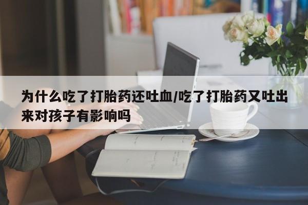 咨询购买正品米非司酮片为什么吃了打胎药还吐血/吃了打胎药又吐出来对孩子有影响吗