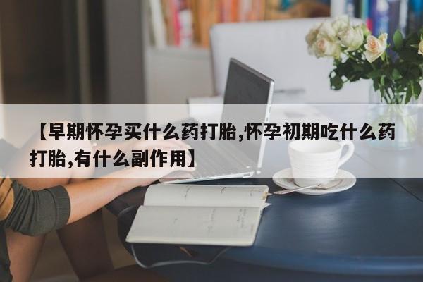 咨询购买正品米非司酮片【早期怀孕买什么药打胎,怀孕初期吃什么药打胎,有什么副作用】